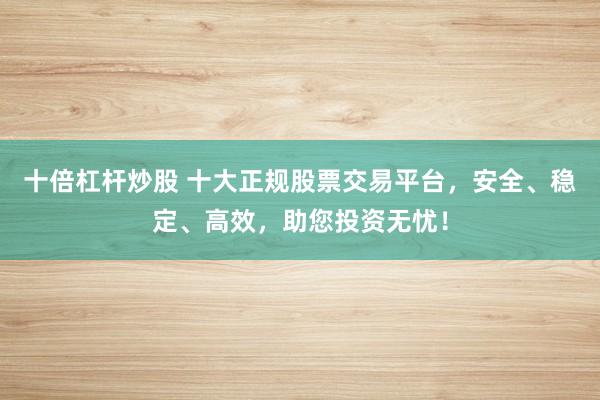 十倍杠杆炒股 十大正规股票交易平台，安全、稳定、高效，助您投资无忧！