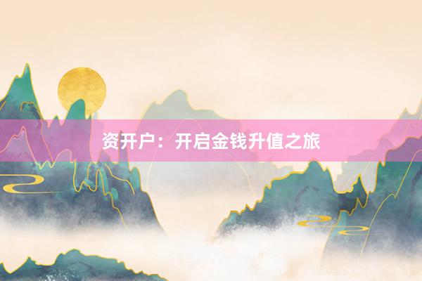 资开户：开启金钱升值之旅