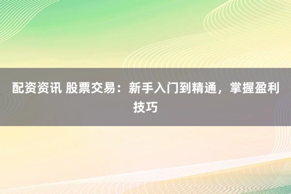 配资资讯 股票交易：新手入门到精通，掌握盈利技巧