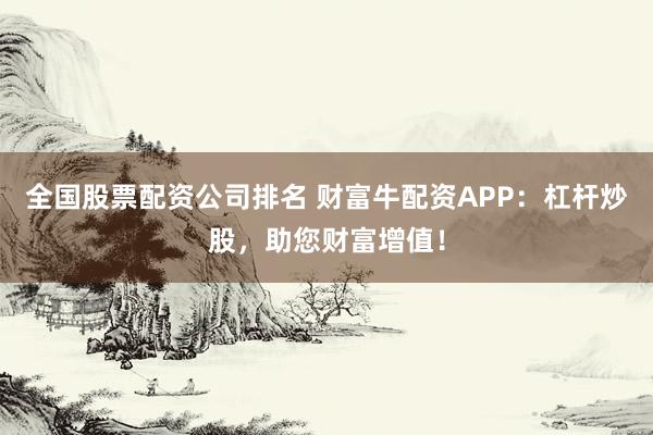 全国股票配资公司排名 财富牛配资APP：杠杆炒股，助您财富增值！