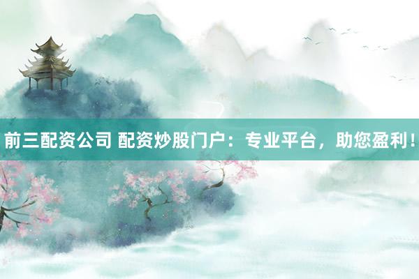 前三配资公司 配资炒股门户：专业平台，助您盈利！
