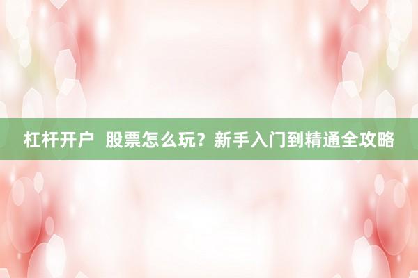 杠杆开户  股票怎么玩？新手入门到精通全攻略