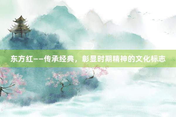 东方红——传承经典，彰显时期精神的文化标志