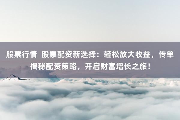 股票行情  股票配资新选择：轻松放大收益，传单揭秘配资策略，开启财富增长之旅！