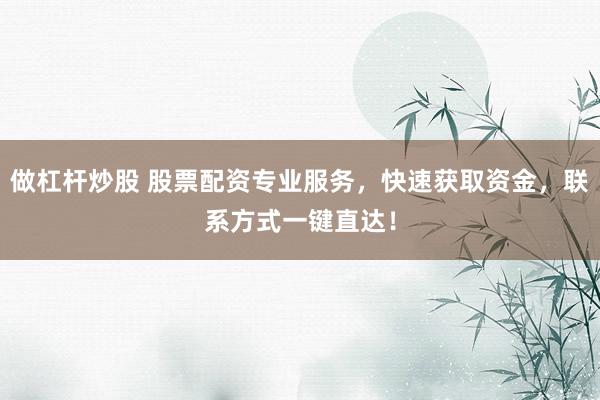 做杠杆炒股 股票配资专业服务，快速获取资金，联系方式一键直达！