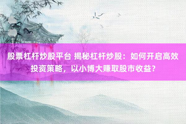 股票杠杆炒股平台 揭秘杠杆炒股：如何开启高效投资策略，以小博大赚取股市收益？