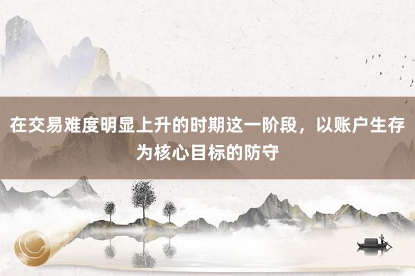 在交易难度明显上升的时期这一阶段，以账户生存为核心目标的防守