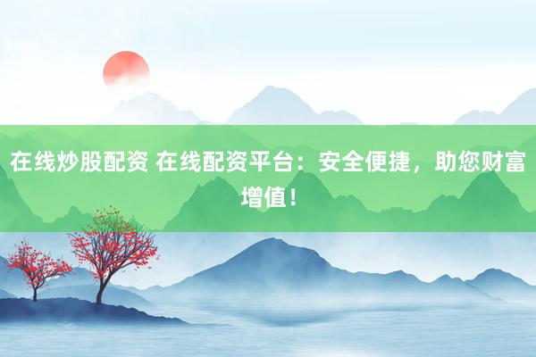 在线炒股配资 在线配资平台：安全便捷，助您财富增值！