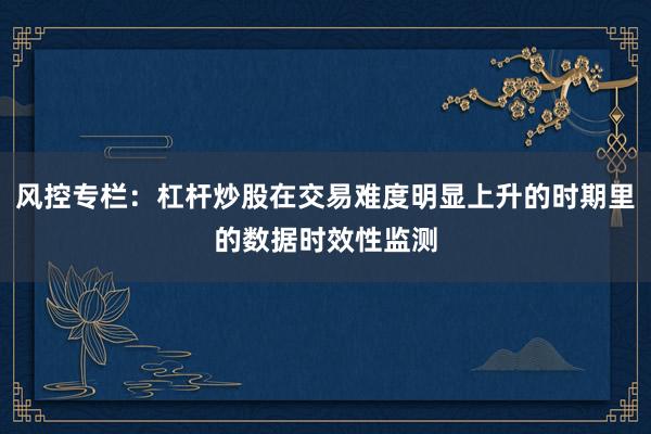 风控专栏：杠杆炒股在交易难度明显上升的时期里的数据时效性监测