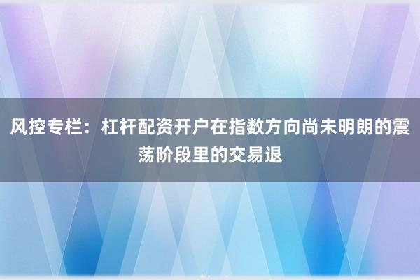 风控专栏：杠杆配资开户在指数方向尚未明朗的震荡阶段里的交易退