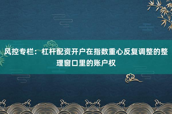 风控专栏：杠杆配资开户在指数重心反复调整的整理窗口里的账户权