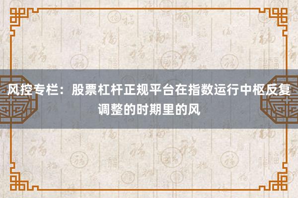 风控专栏：股票杠杆正规平台在指数运行中枢反复调整的时期里的风