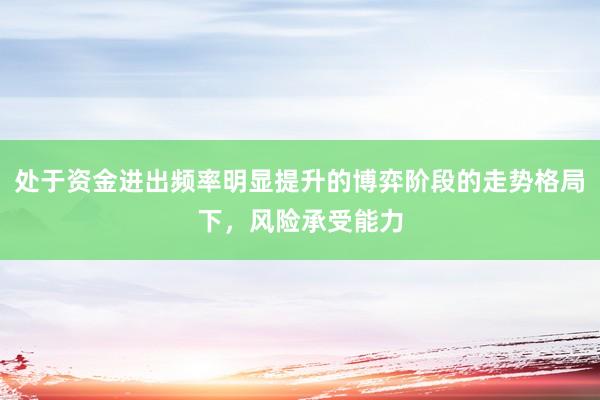 处于资金进出频率明显提升的博弈阶段的走势格局下，风险承受能力