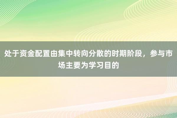处于资金配置由集中转向分散的时期阶段，参与市场主要为学习目的