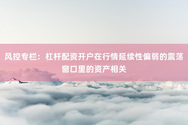 风控专栏：杠杆配资开户在行情延续性偏弱的震荡窗口里的资产相关