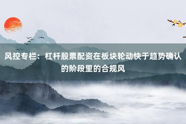 风控专栏：杠杆股票配资在板块轮动快于趋势确认的阶段里的合规风