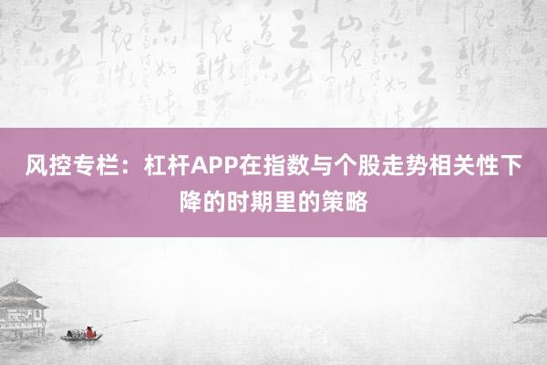 风控专栏：杠杆APP在指数与个股走势相关性下降的时期里的策略