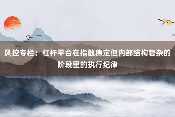 风控专栏：杠杆平台在指数稳定但内部结构复杂的阶段里的执行纪律