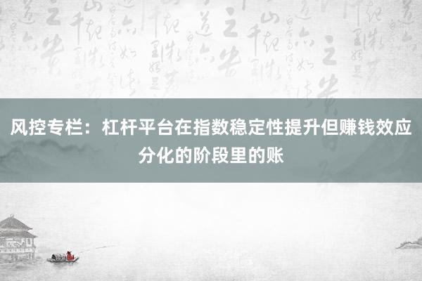 风控专栏：杠杆平台在指数稳定性提升但赚钱效应分化的阶段里的账