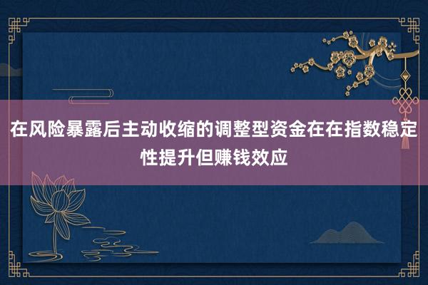 在风险暴露后主动收缩的调整型资金在在指数稳定性提升但赚钱效应