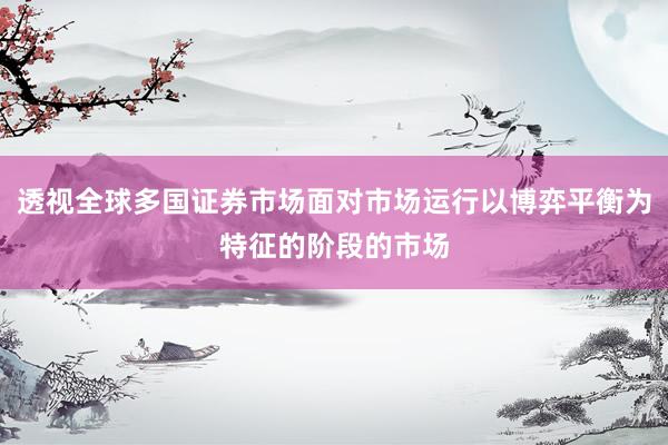 透视全球多国证券市场面对市场运行以博弈平衡为特征的阶段的市场
