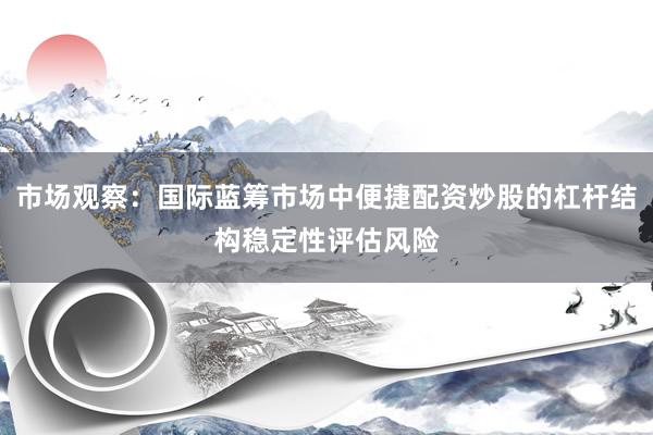 市场观察：国际蓝筹市场中便捷配资炒股的杠杆结构稳定性评估风险