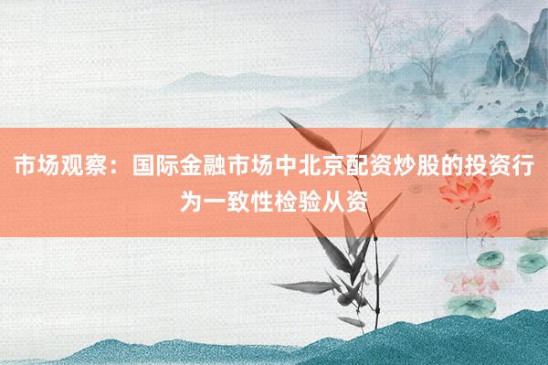 市场观察：国际金融市场中北京配资炒股的投资行为一致性检验从资