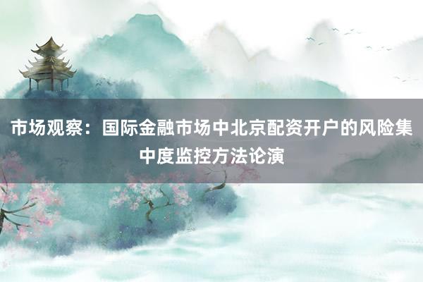 市场观察：国际金融市场中北京配资开户的风险集中度监控方法论演