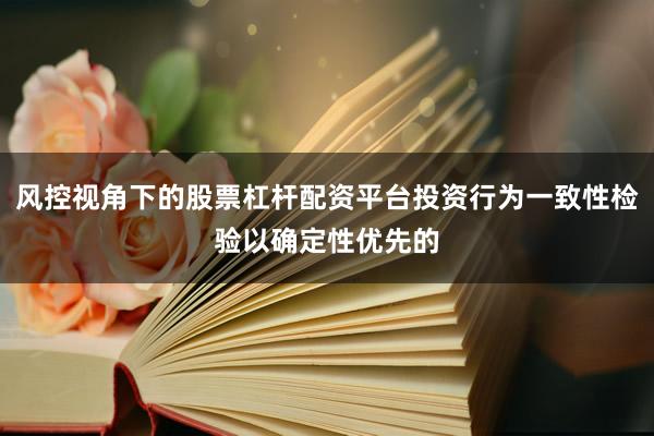 风控视角下的股票杠杆配资平台投资行为一致性检验以确定性优先的
