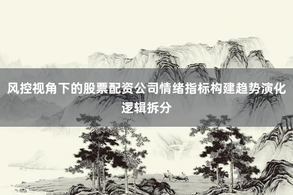 风控视角下的股票配资公司情绪指标构建趋势演化逻辑拆分