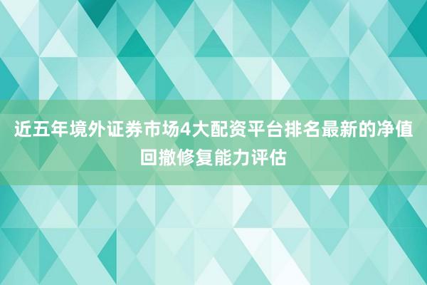 近五年境外证券市场4大配资平台排名最新的净值回撤修复能力评估