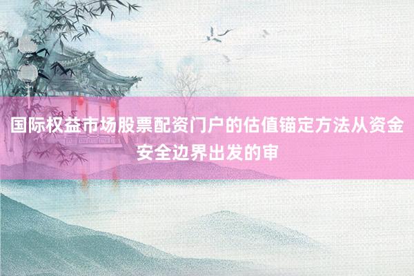 国际权益市场股票配资门户的估值锚定方法从资金安全边界出发的审