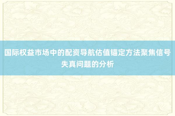 国际权益市场中的配资导航估值锚定方法聚焦信号失真问题的分析