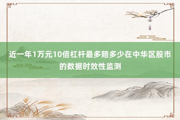 近一年1万元10倍杠杆最多赔多少在中华区股市的数据时效性监测