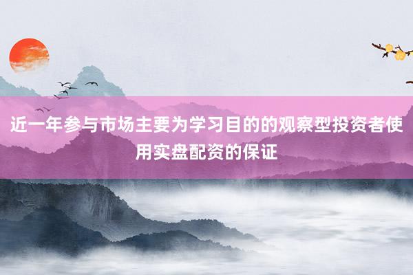 近一年参与市场主要为学习目的的观察型投资者使用实盘配资的保证