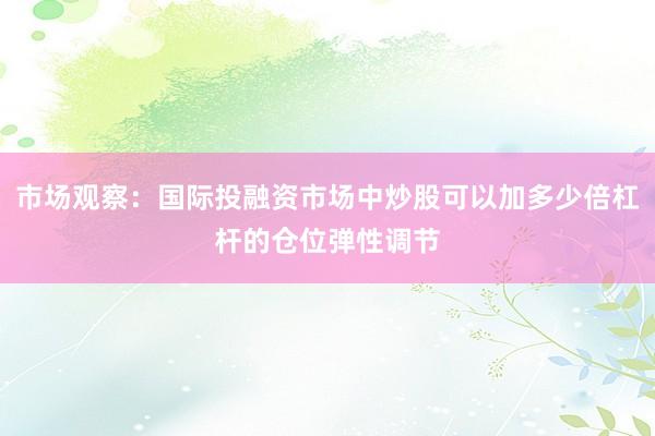 市场观察：国际投融资市场中炒股可以加多少倍杠杆的仓位弹性调节