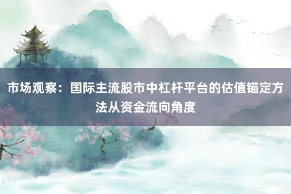 市场观察：国际主流股市中杠杆平台的估值锚定方法从资金流向角度