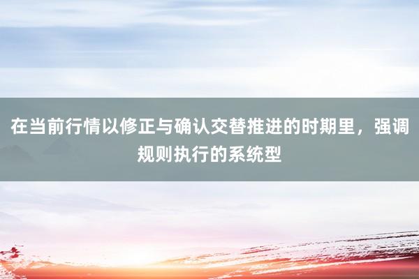 在当前行情以修正与确认交替推进的时期里，强调规则执行的系统型