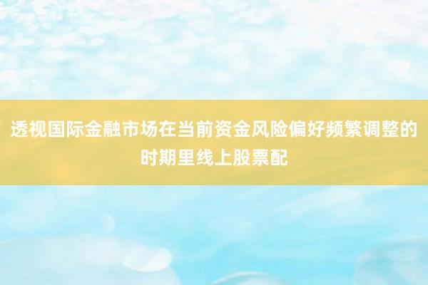 透视国际金融市场在当前资金风险偏好频繁调整的时期里线上股票配