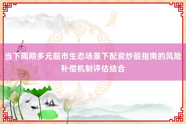 当下周期多元股市生态场景下配资炒股指南的风险补偿机制评估结合