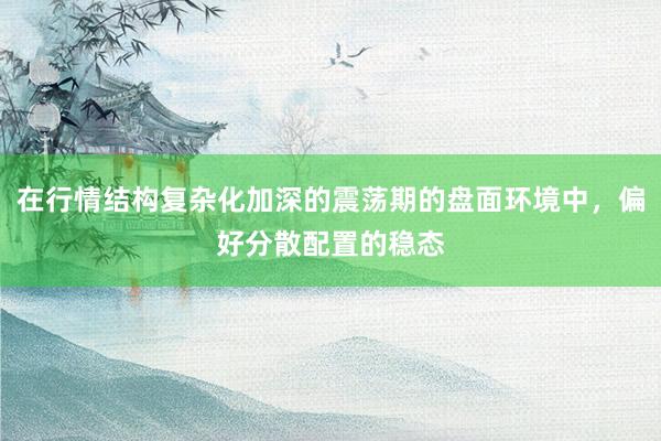在行情结构复杂化加深的震荡期的盘面环境中，偏好分散配置的稳态
