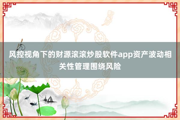 风控视角下的财源滚滚炒股软件app资产波动相关性管理围绕风险