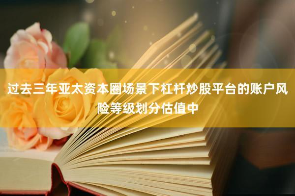 过去三年亚太资本圈场景下杠杆炒股平台的账户风险等级划分估值中