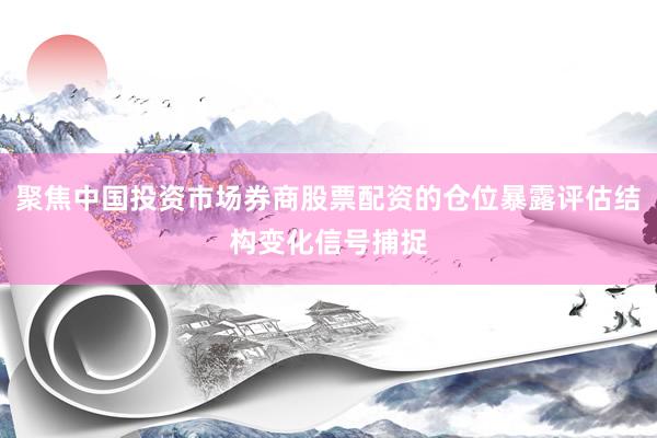 聚焦中国投资市场券商股票配资的仓位暴露评估结构变化信号捕捉