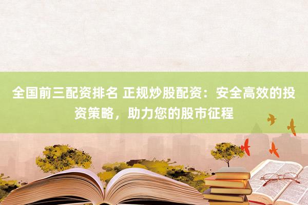 全国前三配资排名 正规炒股配资：安全高效的投资策略，助力您的股市征程