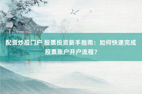 配资炒股门户 股票投资新手指南：如何快速完成股票账户开户流程？