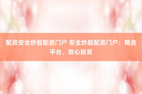 配资安全炒股配资门户 安全炒股配资门户：精选平台，放心投资