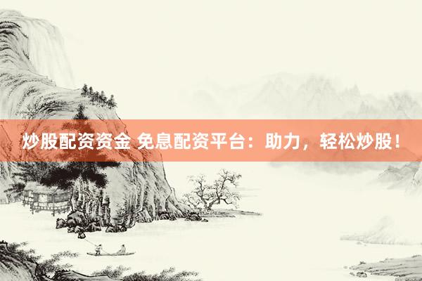炒股配资资金 免息配资平台：助力，轻松炒股！