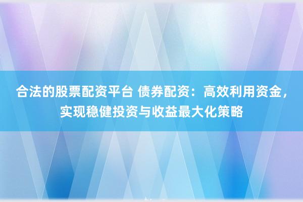 合法的股票配资平台 债券配资：高效利用资金，实现稳健投资与收益最大化策略