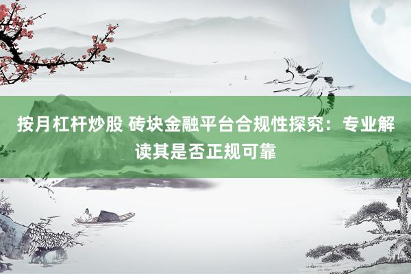 按月杠杆炒股 砖块金融平台合规性探究：专业解读其是否正规可靠
